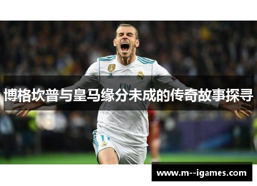 博格坎普与皇马缘分未成的传奇故事探寻