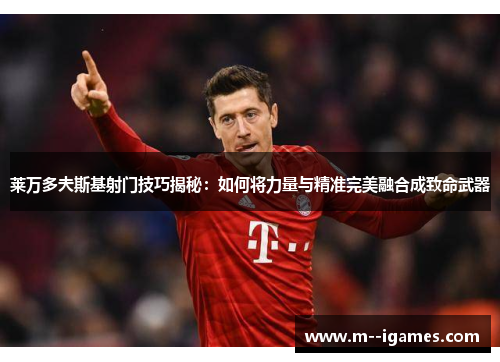 莱万多夫斯基射门技巧揭秘：如何将力量与精准完美融合成致命武器