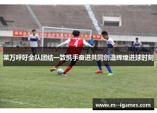莱万呼吁全队团结一致携手奋进共同创造辉煌进球时刻