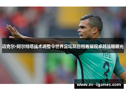 迈克尔·阿尔特塔战术调整令世界足坛刮目相看展现卓越战略眼光