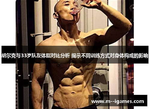 胡尔克与33岁队友体脂对比分析 揭示不同训练方式对身体构成的影响
