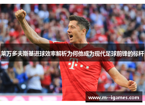 莱万多夫斯基进球效率解析为何他成为现代足球前锋的标杆