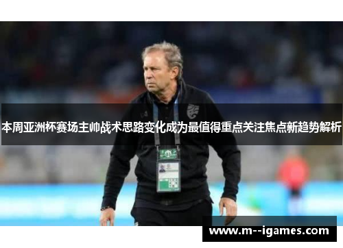 本周亚洲杯赛场主帅战术思路变化成为最值得重点关注焦点新趋势解析