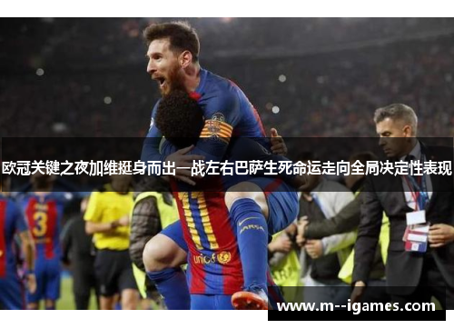 欧冠关键之夜加维挺身而出一战左右巴萨生死命运走向全局决定性表现