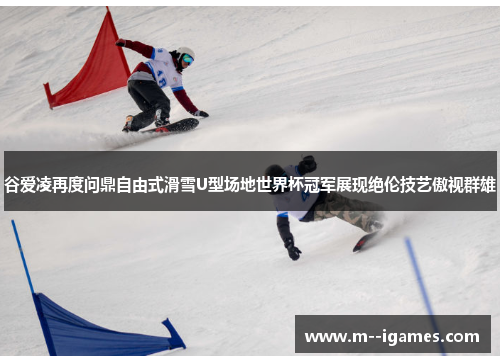 谷爱凌再度问鼎自由式滑雪U型场地世界杯冠军展现绝伦技艺傲视群雄