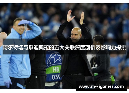 阿尔特塔与瓜迪奥拉的五大关联深度剖析及影响力探索