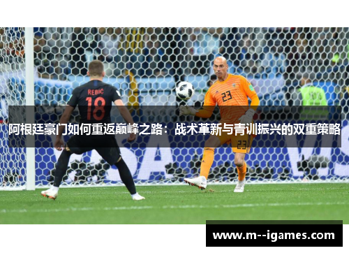 阿根廷豪门如何重返巅峰之路：战术革新与青训振兴的双重策略