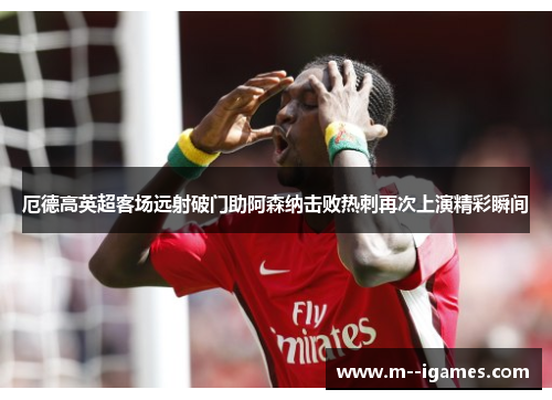 厄德高英超客场远射破门助阿森纳击败热刺再次上演精彩瞬间