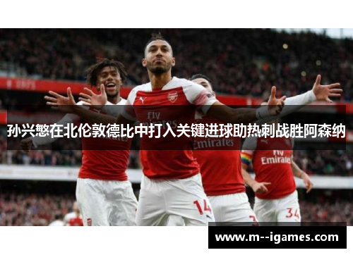 孙兴慜在北伦敦德比中打入关键进球助热刺战胜阿森纳