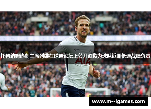 托特纳姆热刺主席列维在球迷论坛上公开道歉为球队近期低迷战绩负责
