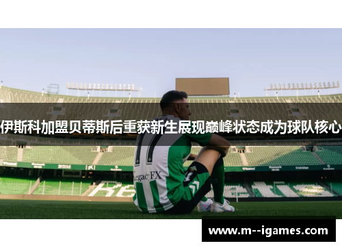 伊斯科加盟贝蒂斯后重获新生展现巅峰状态成为球队核心