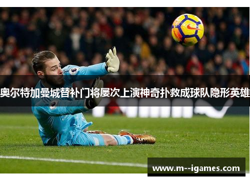 奥尔特加曼城替补门将屡次上演神奇扑救成球队隐形英雄