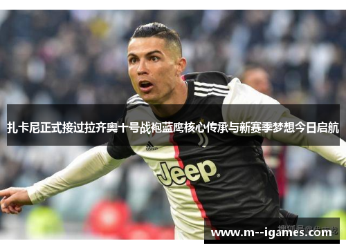 扎卡尼正式接过拉齐奥十号战袍蓝鹰核心传承与新赛季梦想今日启航