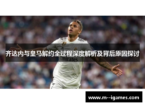 齐达内与皇马解约全过程深度解析及背后原因探讨